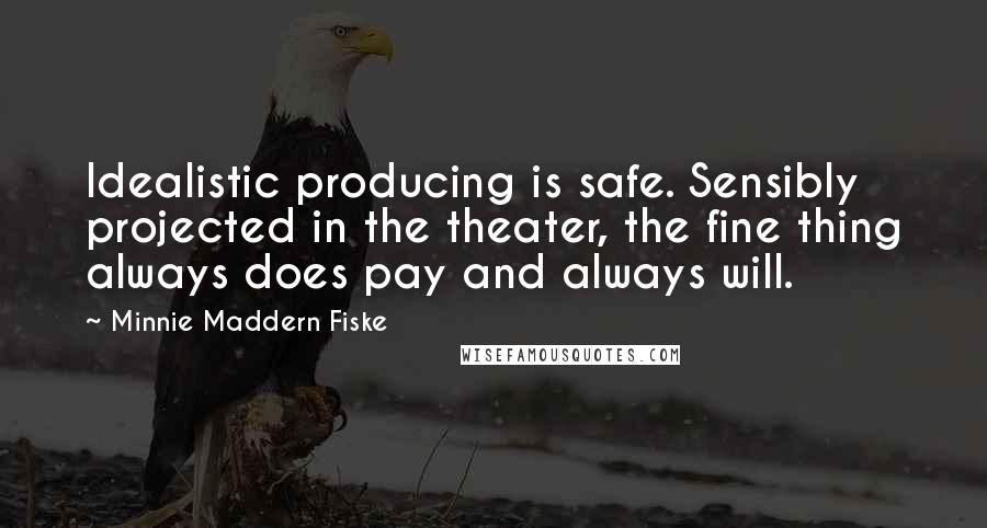 Minnie Maddern Fiske Quotes: Idealistic producing is safe. Sensibly projected in the theater, the fine thing always does pay and always will.
