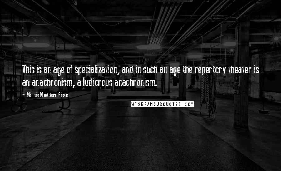 Minnie Maddern Fiske Quotes: This is an age of specialization, and in such an age the repertory theater is an anachronism, a ludicrous anachronism.