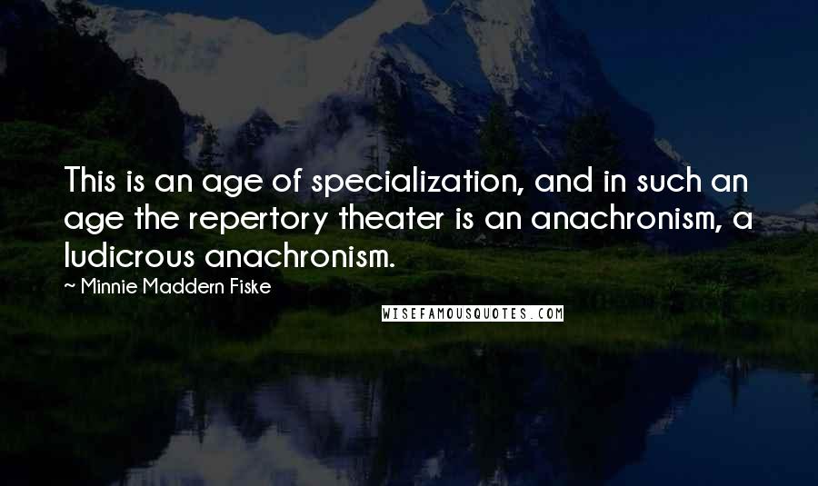 Minnie Maddern Fiske Quotes: This is an age of specialization, and in such an age the repertory theater is an anachronism, a ludicrous anachronism.