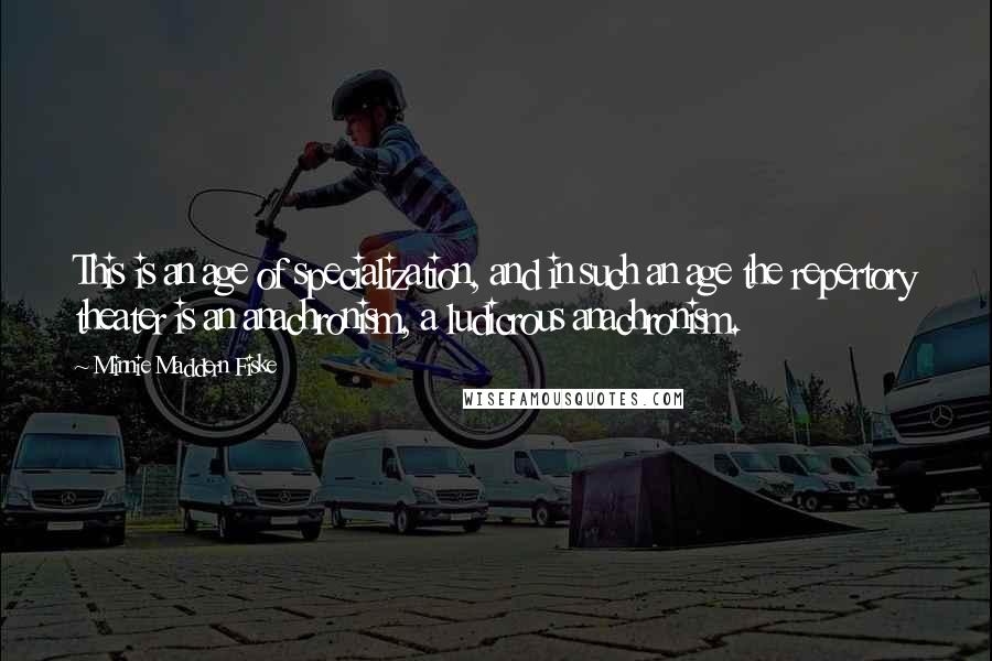 Minnie Maddern Fiske Quotes: This is an age of specialization, and in such an age the repertory theater is an anachronism, a ludicrous anachronism.