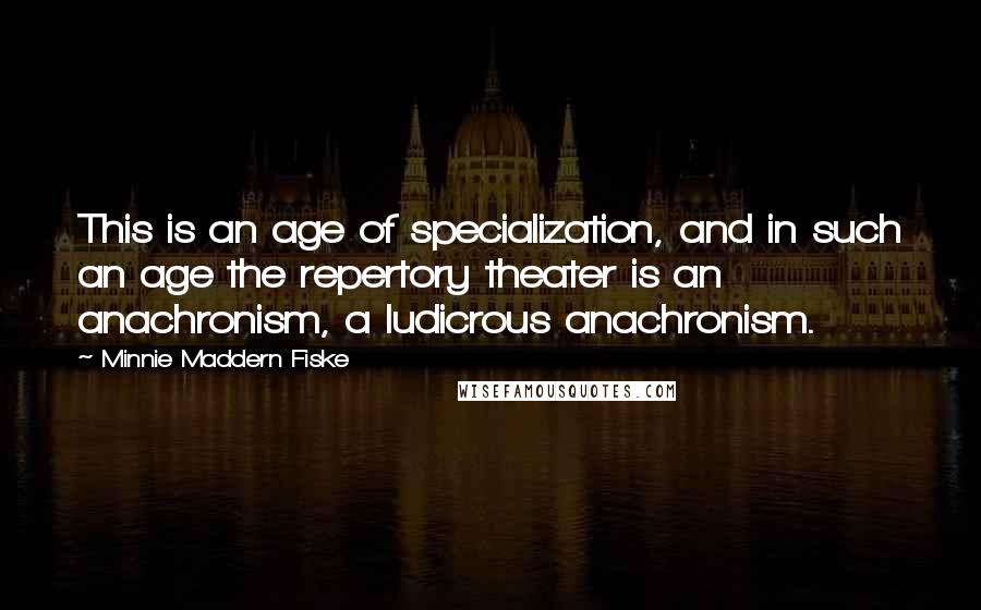 Minnie Maddern Fiske Quotes: This is an age of specialization, and in such an age the repertory theater is an anachronism, a ludicrous anachronism.