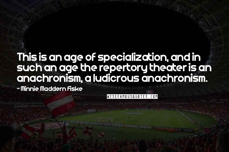 Minnie Maddern Fiske Quotes: This is an age of specialization, and in such an age the repertory theater is an anachronism, a ludicrous anachronism.