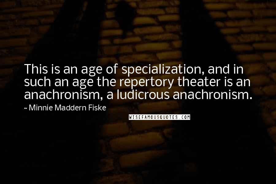 Minnie Maddern Fiske Quotes: This is an age of specialization, and in such an age the repertory theater is an anachronism, a ludicrous anachronism.