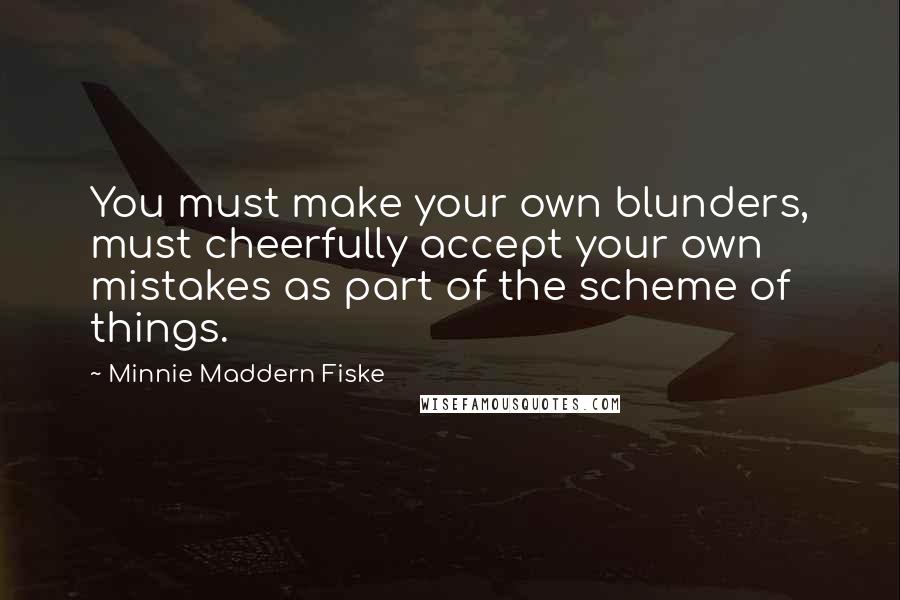 Minnie Maddern Fiske Quotes: You must make your own blunders, must cheerfully accept your own mistakes as part of the scheme of things.