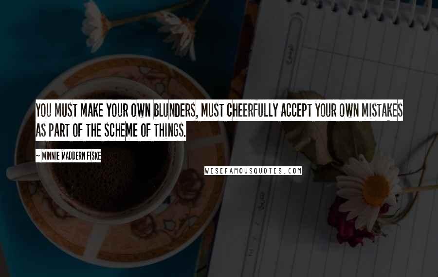 Minnie Maddern Fiske Quotes: You must make your own blunders, must cheerfully accept your own mistakes as part of the scheme of things.