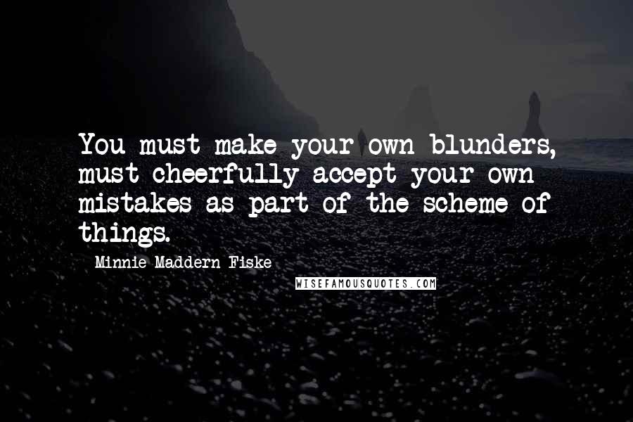 Minnie Maddern Fiske Quotes: You must make your own blunders, must cheerfully accept your own mistakes as part of the scheme of things.