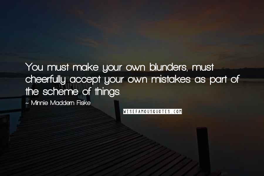 Minnie Maddern Fiske Quotes: You must make your own blunders, must cheerfully accept your own mistakes as part of the scheme of things.