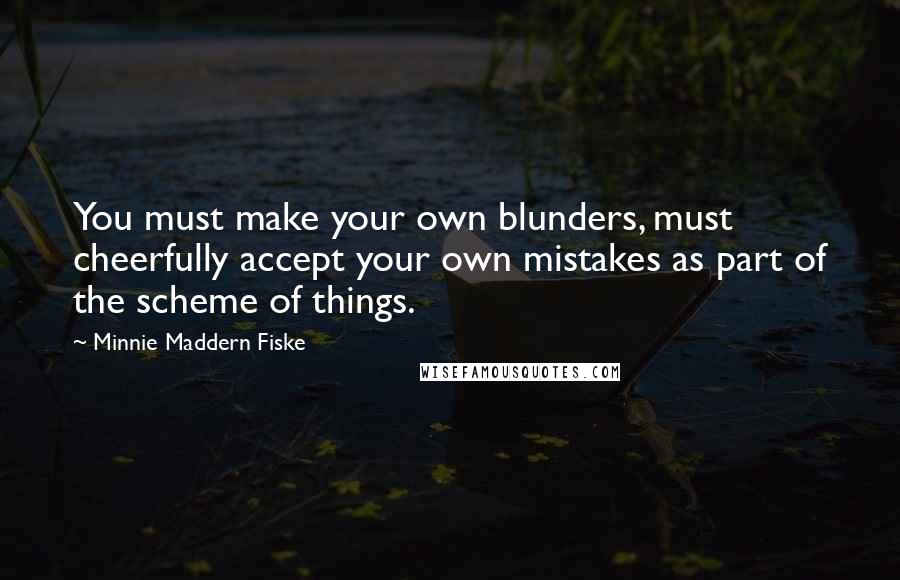 Minnie Maddern Fiske Quotes: You must make your own blunders, must cheerfully accept your own mistakes as part of the scheme of things.