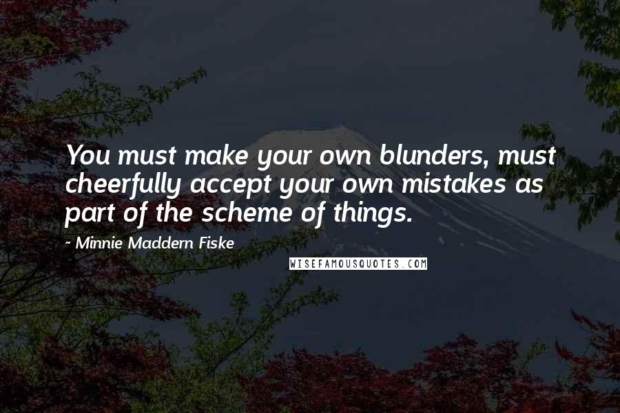 Minnie Maddern Fiske Quotes: You must make your own blunders, must cheerfully accept your own mistakes as part of the scheme of things.