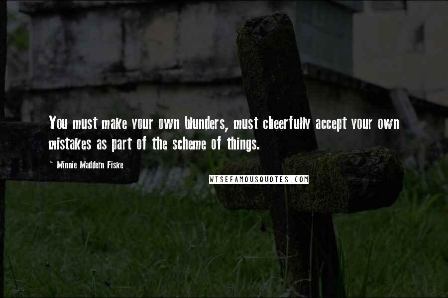 Minnie Maddern Fiske Quotes: You must make your own blunders, must cheerfully accept your own mistakes as part of the scheme of things.