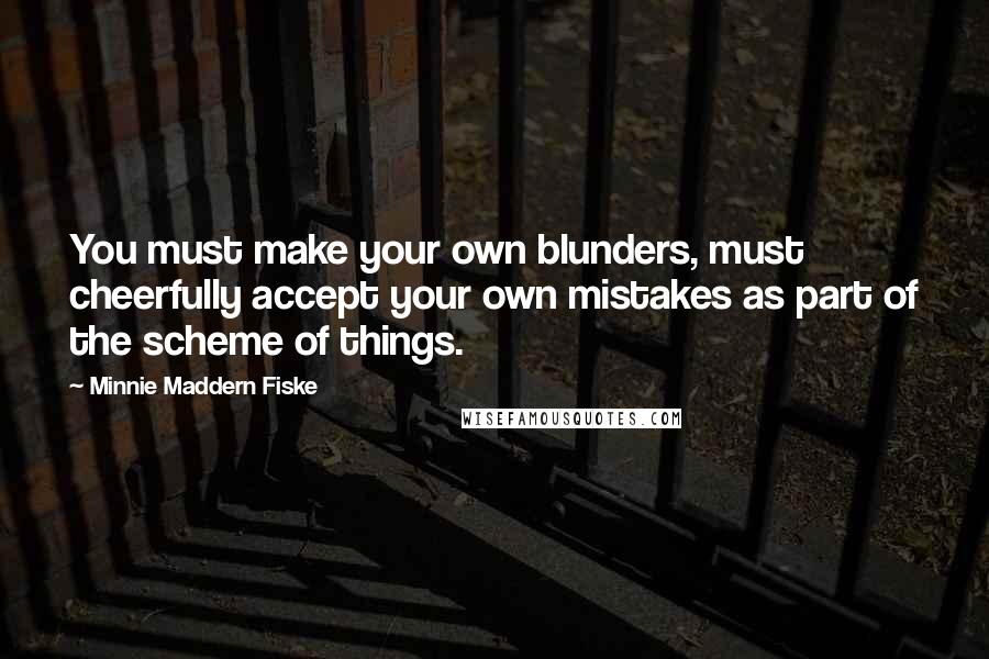 Minnie Maddern Fiske Quotes: You must make your own blunders, must cheerfully accept your own mistakes as part of the scheme of things.