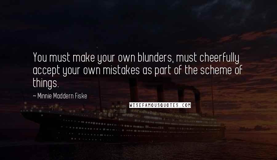 Minnie Maddern Fiske Quotes: You must make your own blunders, must cheerfully accept your own mistakes as part of the scheme of things.