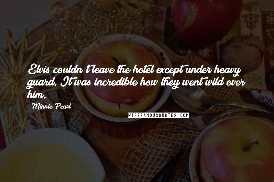 Minnie Pearl Quotes: Elvis couldn't leave the hotel except under heavy guard. It was incredible how they went wild over him.