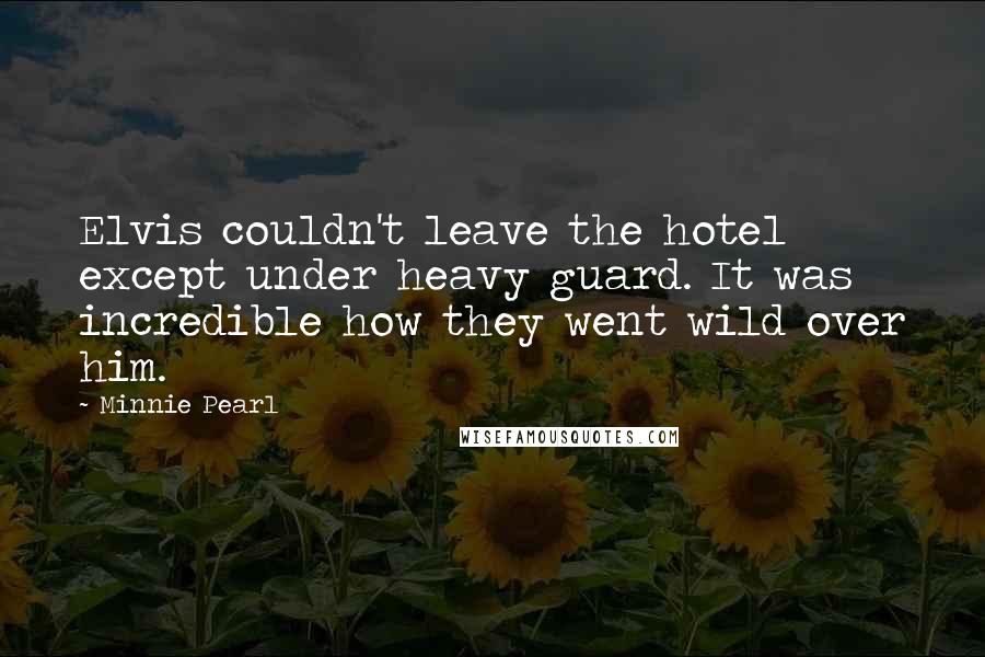 Minnie Pearl Quotes: Elvis couldn't leave the hotel except under heavy guard. It was incredible how they went wild over him.