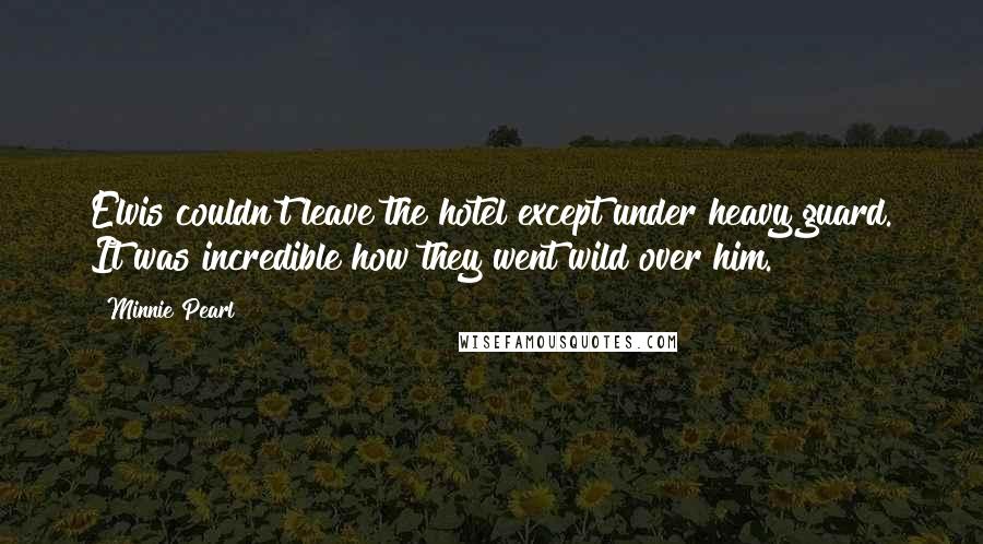 Minnie Pearl Quotes: Elvis couldn't leave the hotel except under heavy guard. It was incredible how they went wild over him.