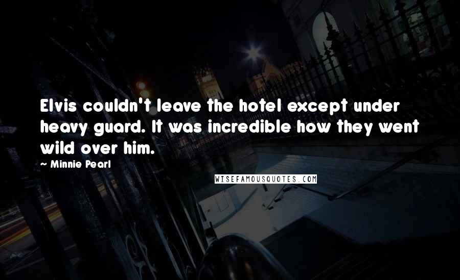 Minnie Pearl Quotes: Elvis couldn't leave the hotel except under heavy guard. It was incredible how they went wild over him.