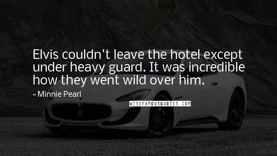 Minnie Pearl Quotes: Elvis couldn't leave the hotel except under heavy guard. It was incredible how they went wild over him.