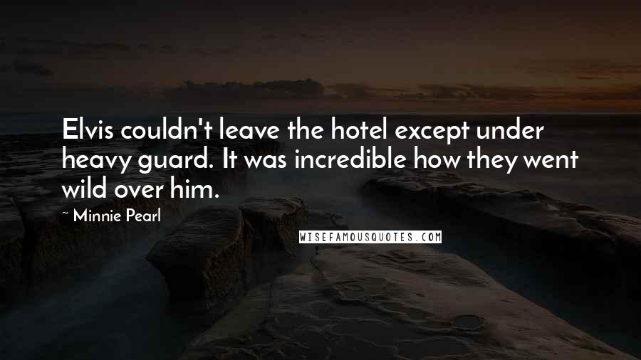 Minnie Pearl Quotes: Elvis couldn't leave the hotel except under heavy guard. It was incredible how they went wild over him.
