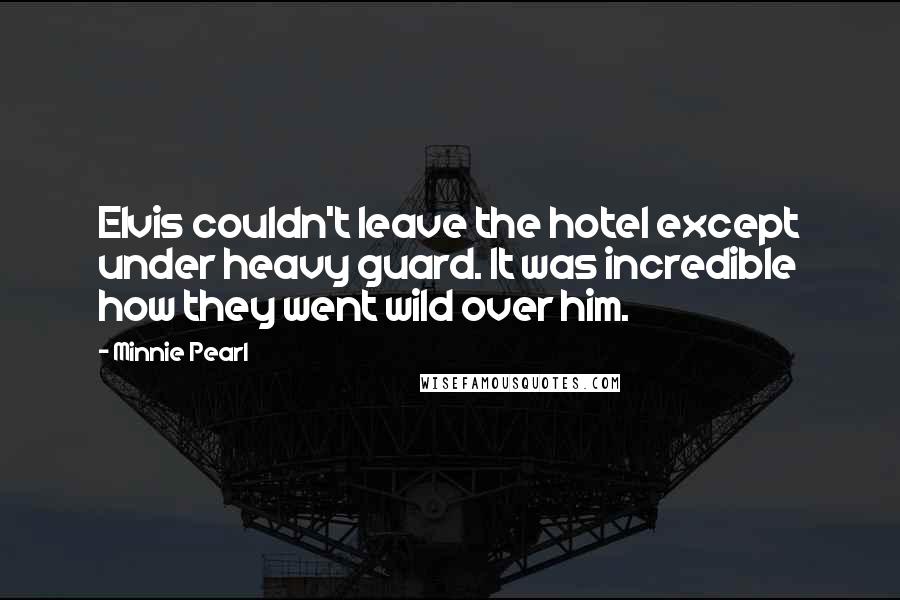 Minnie Pearl Quotes: Elvis couldn't leave the hotel except under heavy guard. It was incredible how they went wild over him.