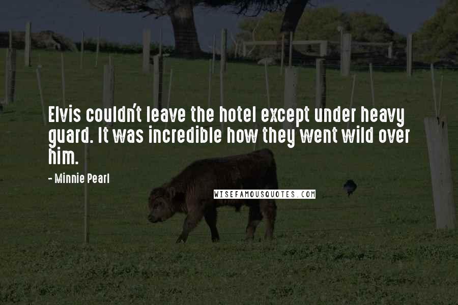 Minnie Pearl Quotes: Elvis couldn't leave the hotel except under heavy guard. It was incredible how they went wild over him.