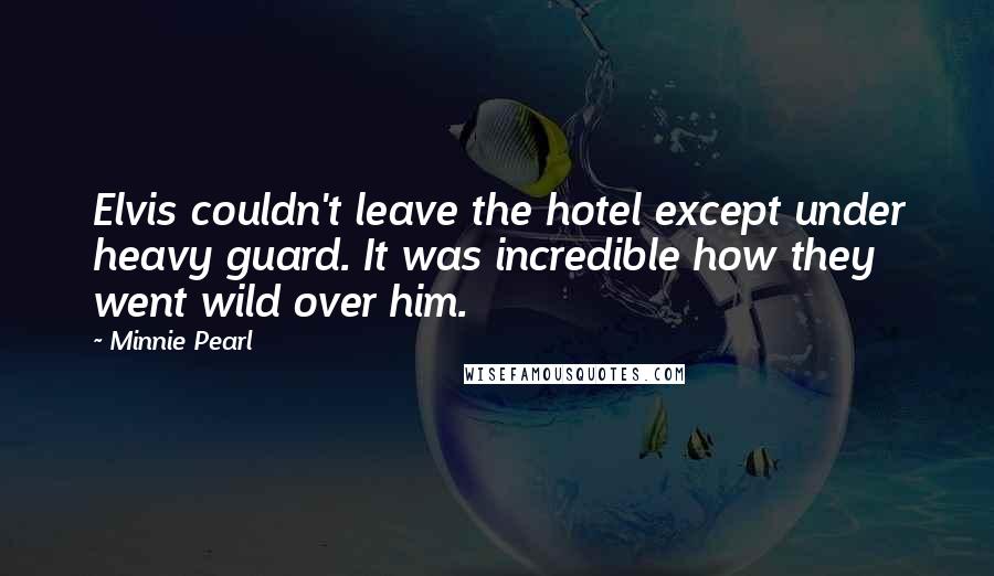 Minnie Pearl Quotes: Elvis couldn't leave the hotel except under heavy guard. It was incredible how they went wild over him.