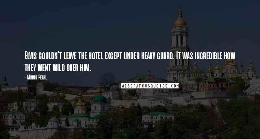 Minnie Pearl Quotes: Elvis couldn't leave the hotel except under heavy guard. It was incredible how they went wild over him.