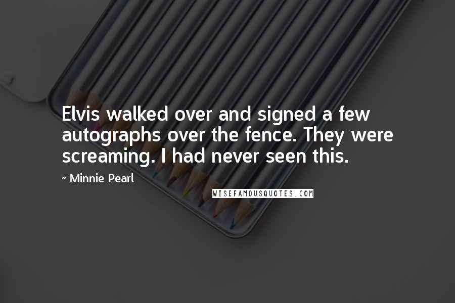 Minnie Pearl Quotes: Elvis walked over and signed a few autographs over the fence. They were screaming. I had never seen this.