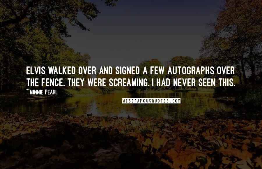 Minnie Pearl Quotes: Elvis walked over and signed a few autographs over the fence. They were screaming. I had never seen this.