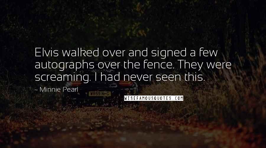 Minnie Pearl Quotes: Elvis walked over and signed a few autographs over the fence. They were screaming. I had never seen this.