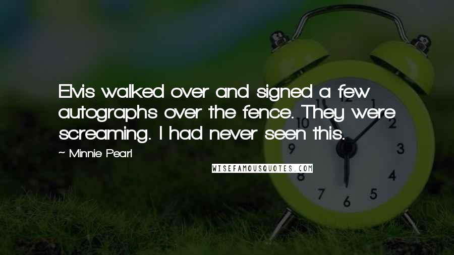 Minnie Pearl Quotes: Elvis walked over and signed a few autographs over the fence. They were screaming. I had never seen this.