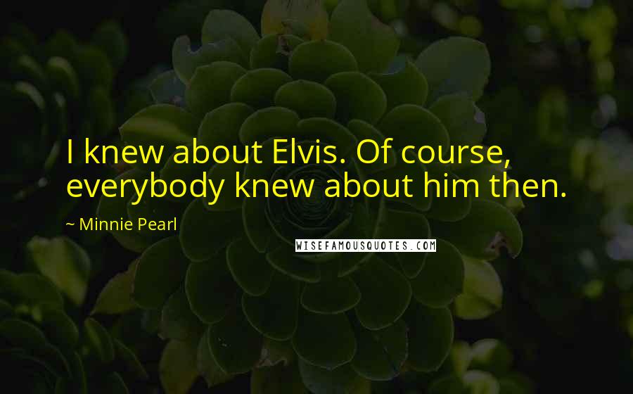 Minnie Pearl Quotes: I knew about Elvis. Of course, everybody knew about him then.