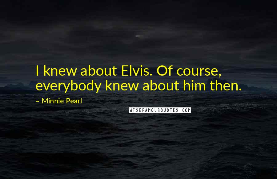 Minnie Pearl Quotes: I knew about Elvis. Of course, everybody knew about him then.