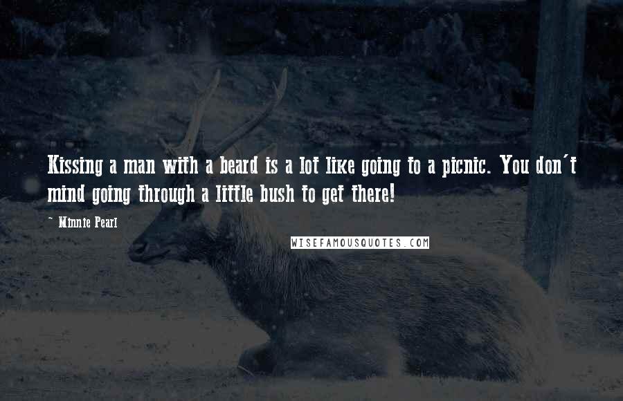 Minnie Pearl Quotes: Kissing a man with a beard is a lot like going to a picnic. You don't mind going through a little bush to get there!