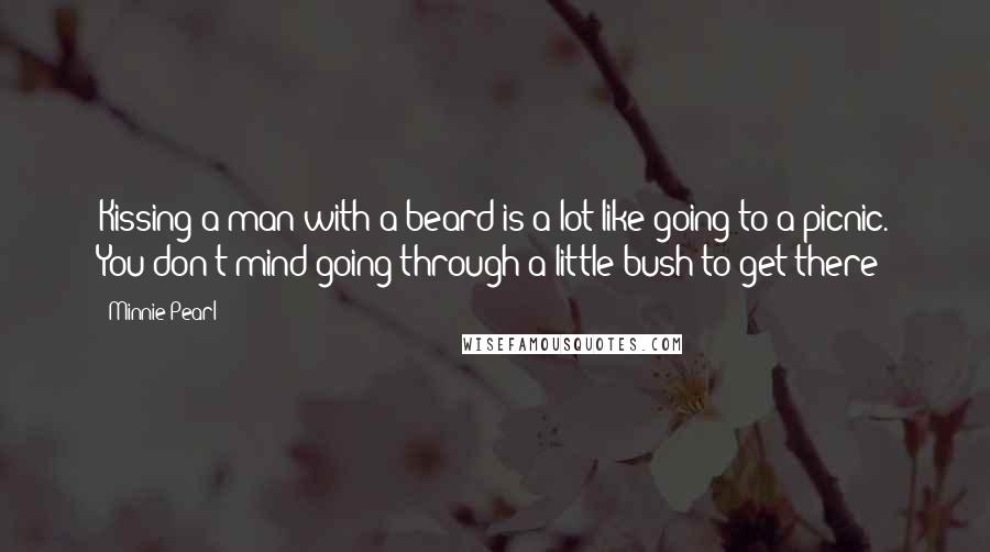 Minnie Pearl Quotes: Kissing a man with a beard is a lot like going to a picnic. You don't mind going through a little bush to get there!