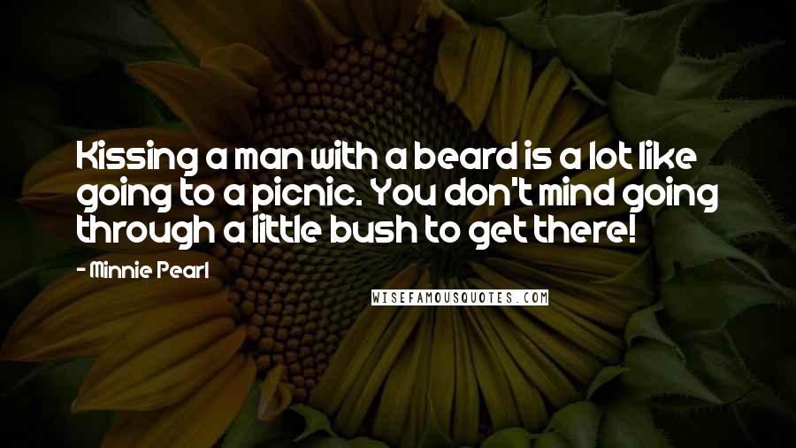 Minnie Pearl Quotes: Kissing a man with a beard is a lot like going to a picnic. You don't mind going through a little bush to get there!