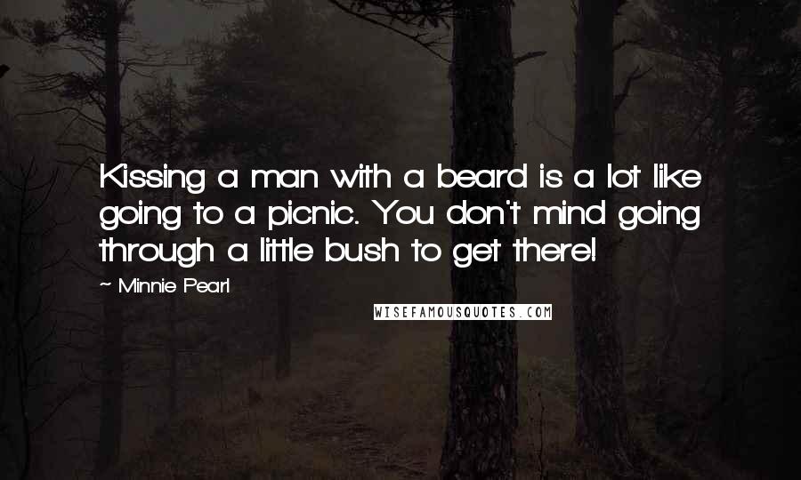 Minnie Pearl Quotes: Kissing a man with a beard is a lot like going to a picnic. You don't mind going through a little bush to get there!