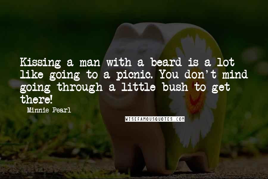 Minnie Pearl Quotes: Kissing a man with a beard is a lot like going to a picnic. You don't mind going through a little bush to get there!