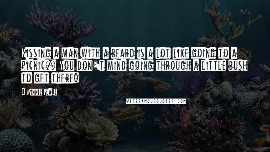 Minnie Pearl Quotes: Kissing a man with a beard is a lot like going to a picnic. You don't mind going through a little bush to get there!
