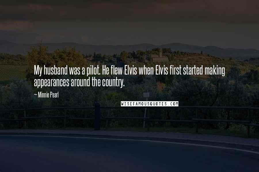 Minnie Pearl Quotes: My husband was a pilot. He flew Elvis when Elvis first started making appearances around the country.