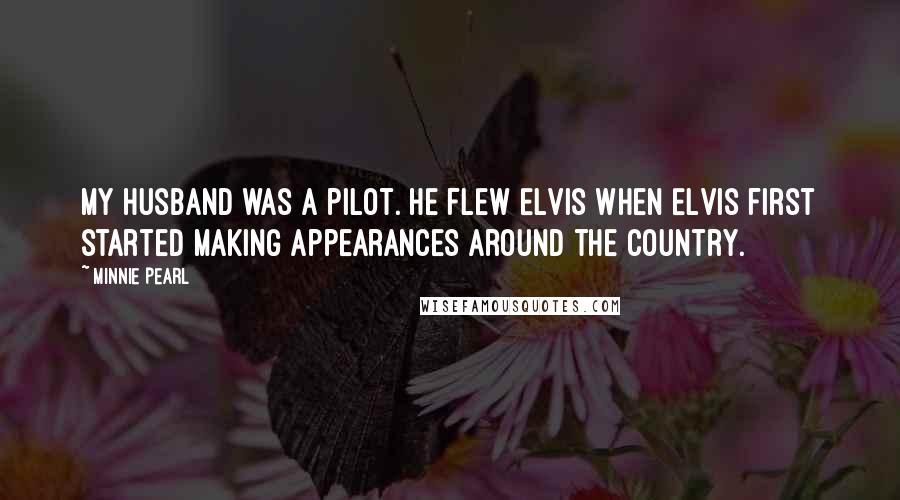 Minnie Pearl Quotes: My husband was a pilot. He flew Elvis when Elvis first started making appearances around the country.