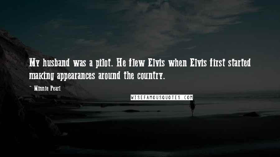 Minnie Pearl Quotes: My husband was a pilot. He flew Elvis when Elvis first started making appearances around the country.