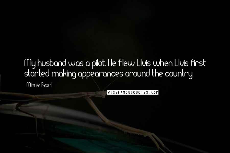 Minnie Pearl Quotes: My husband was a pilot. He flew Elvis when Elvis first started making appearances around the country.