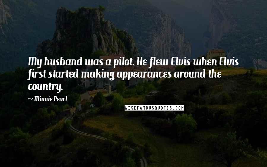 Minnie Pearl Quotes: My husband was a pilot. He flew Elvis when Elvis first started making appearances around the country.