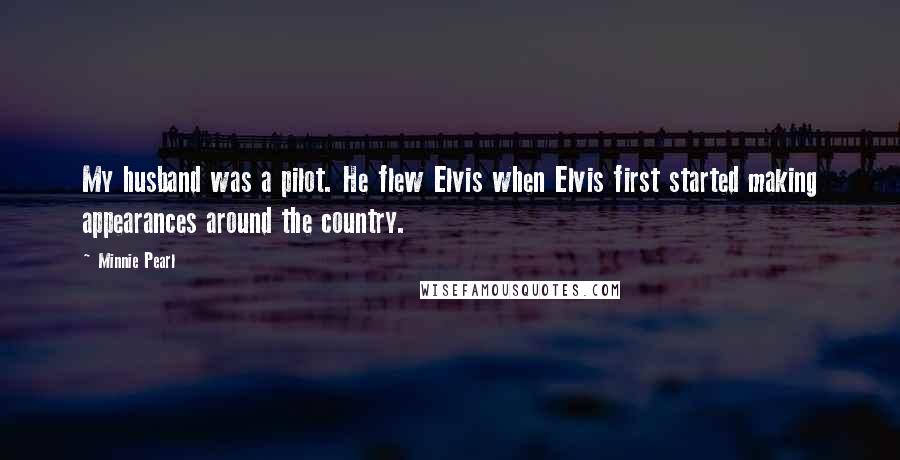 Minnie Pearl Quotes: My husband was a pilot. He flew Elvis when Elvis first started making appearances around the country.