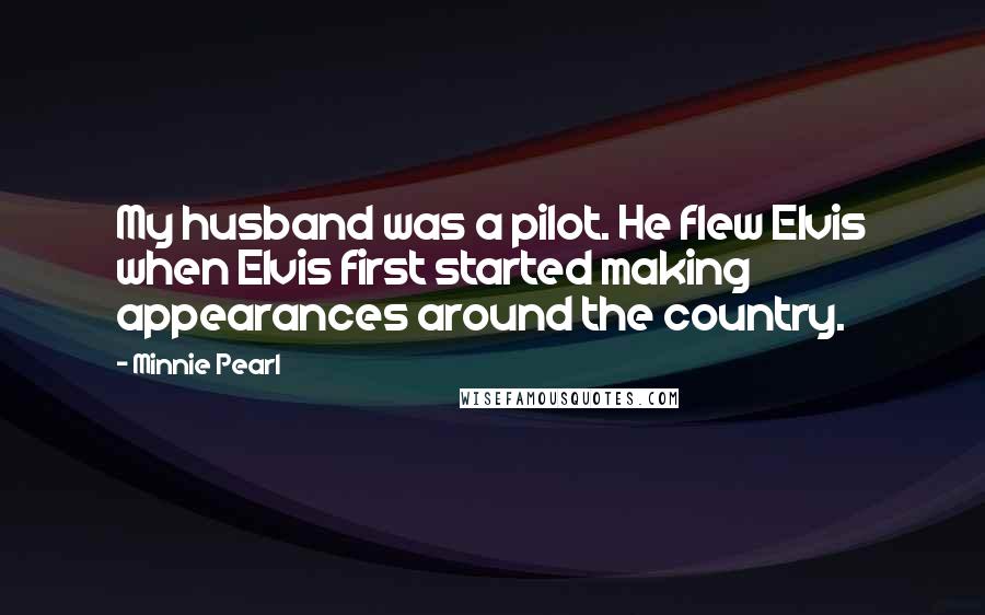 Minnie Pearl Quotes: My husband was a pilot. He flew Elvis when Elvis first started making appearances around the country.
