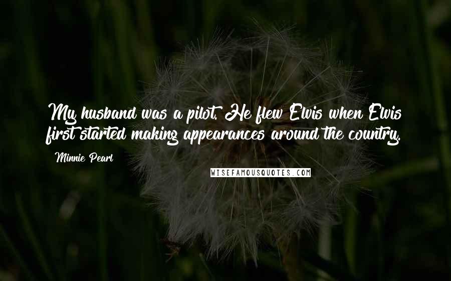 Minnie Pearl Quotes: My husband was a pilot. He flew Elvis when Elvis first started making appearances around the country.