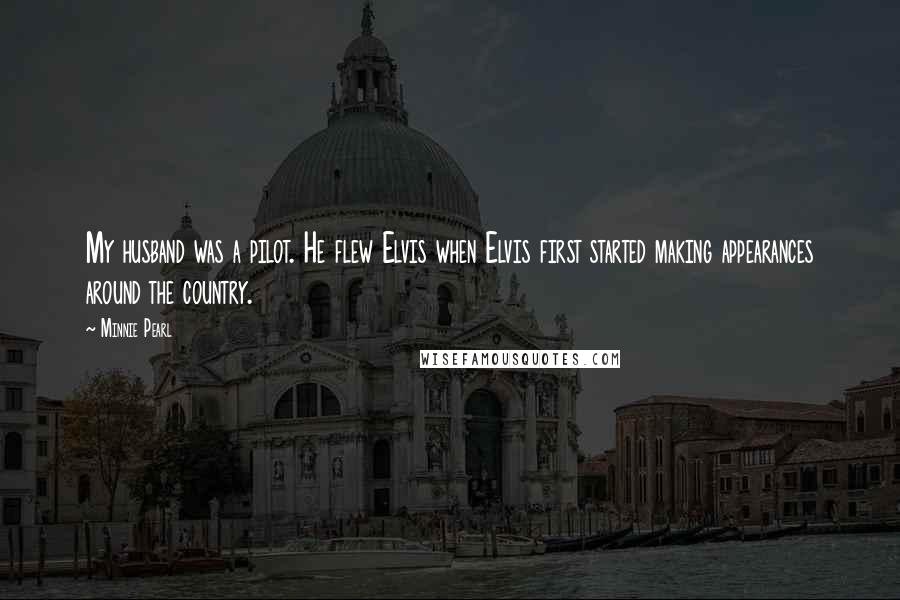 Minnie Pearl Quotes: My husband was a pilot. He flew Elvis when Elvis first started making appearances around the country.
