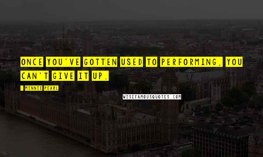 Minnie Pearl Quotes: Once you've gotten used to performing, you can't give it up.