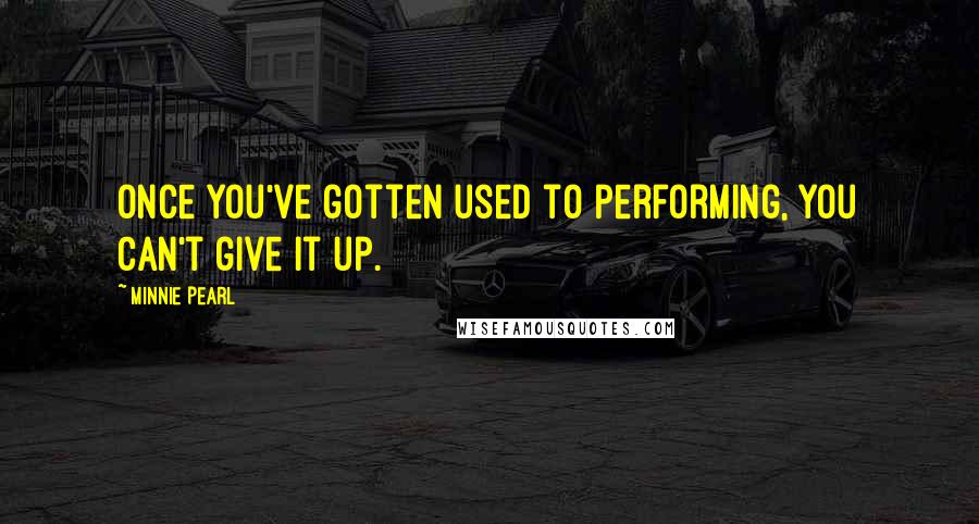 Minnie Pearl Quotes: Once you've gotten used to performing, you can't give it up.