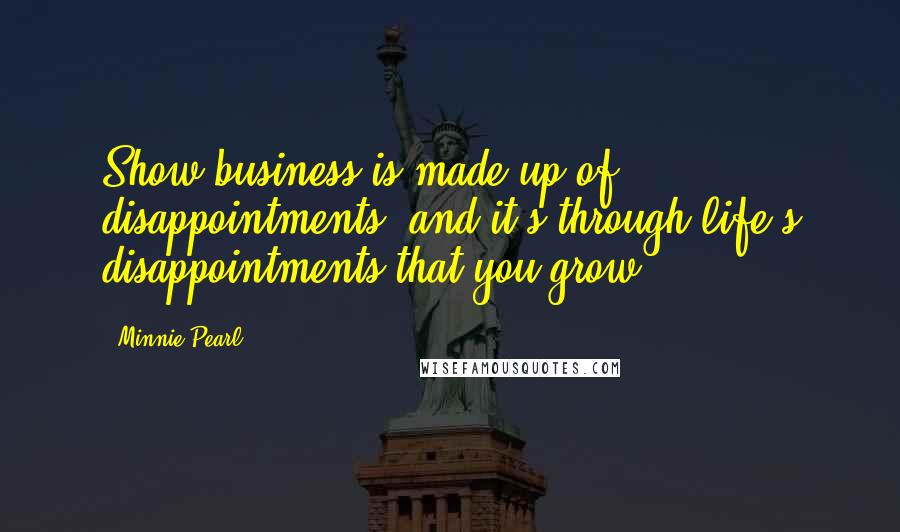 Minnie Pearl Quotes: Show business is made up of disappointments, and it's through life's disappointments that you grow.